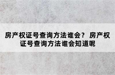 房产权证号查询方法谁会？ 房产权证号查询方法谁会知道呢